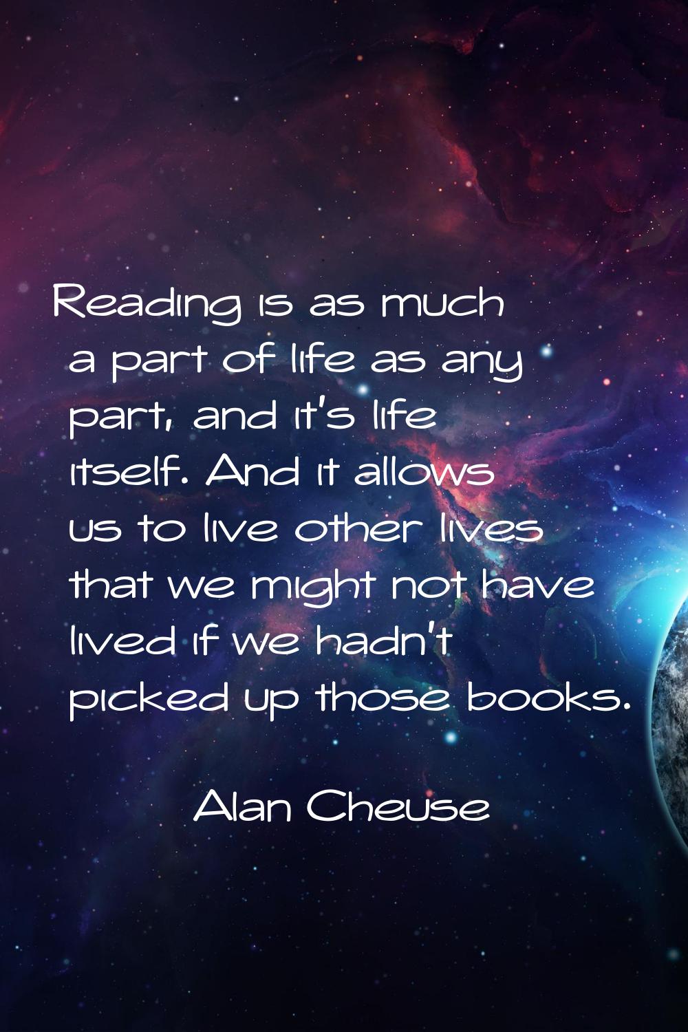 Reading is as much a part of life as any part, and it's life itself. And it allows us to live other
