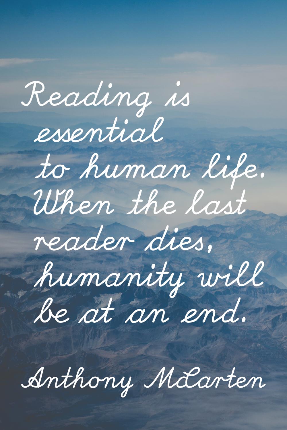 Reading is essential to human life. When the last reader dies, humanity will be at an end.