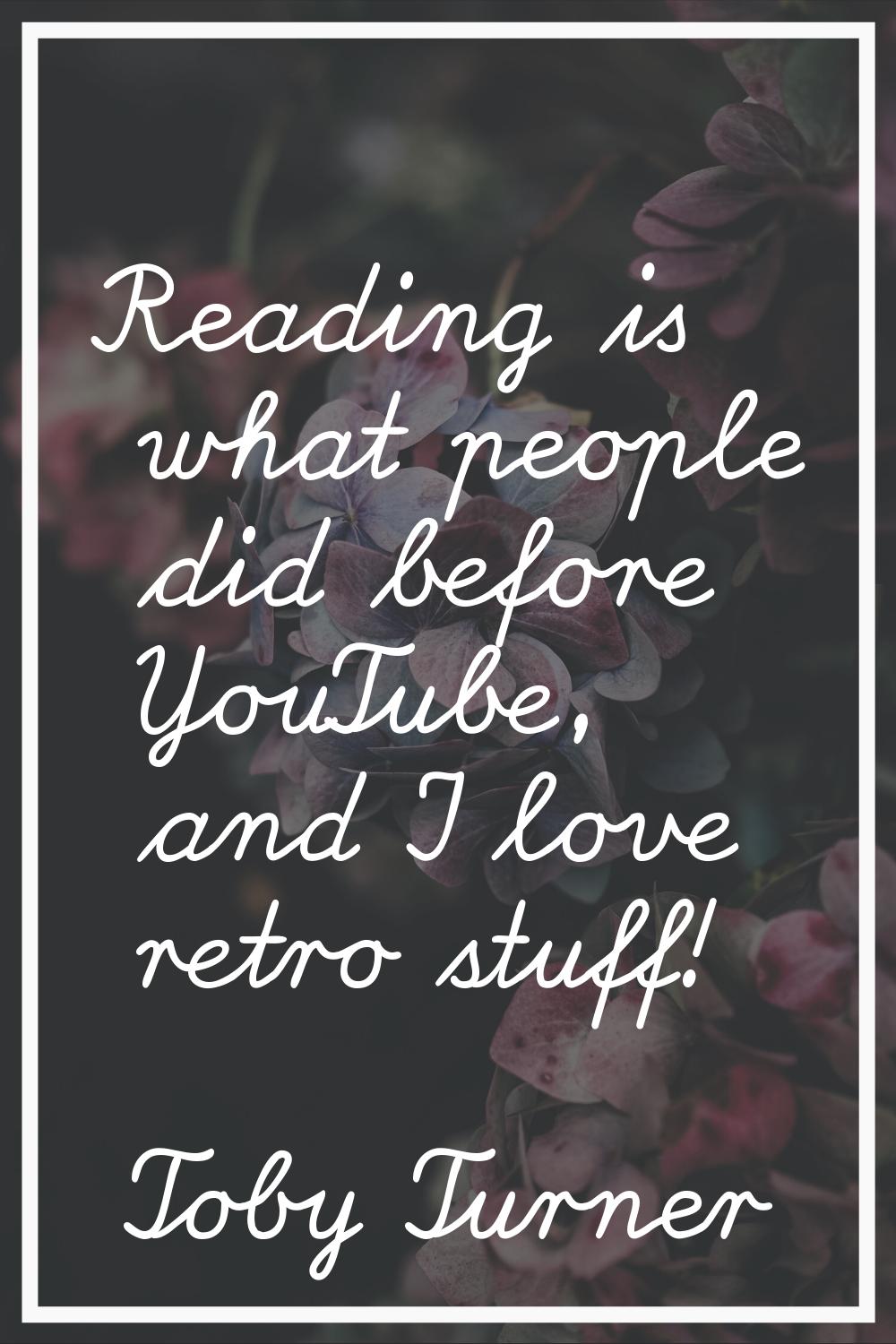 Reading is what people did before YouTube, and I love retro stuff!