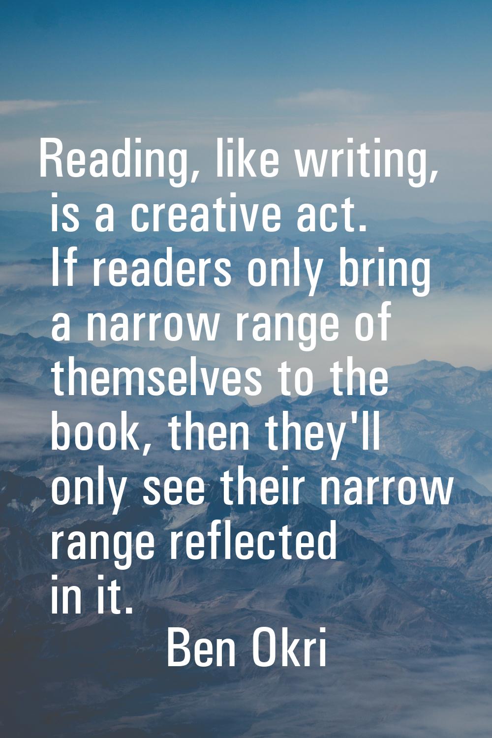 Reading, like writing, is a creative act. If readers only bring a narrow range of themselves to the