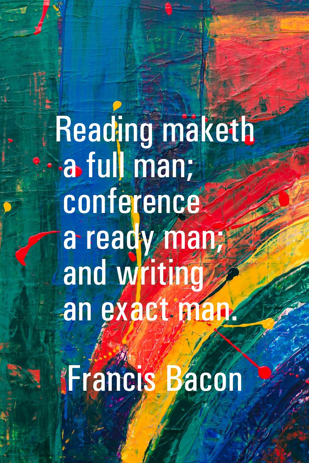 Reading maketh a full man; conference a ready man; and writing an exact man.