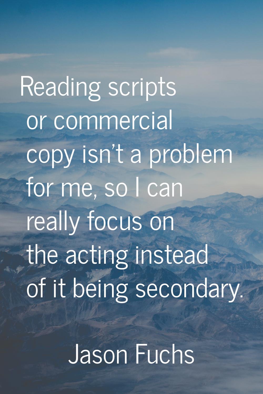 Reading scripts or commercial copy isn't a problem for me, so I can really focus on the acting inst