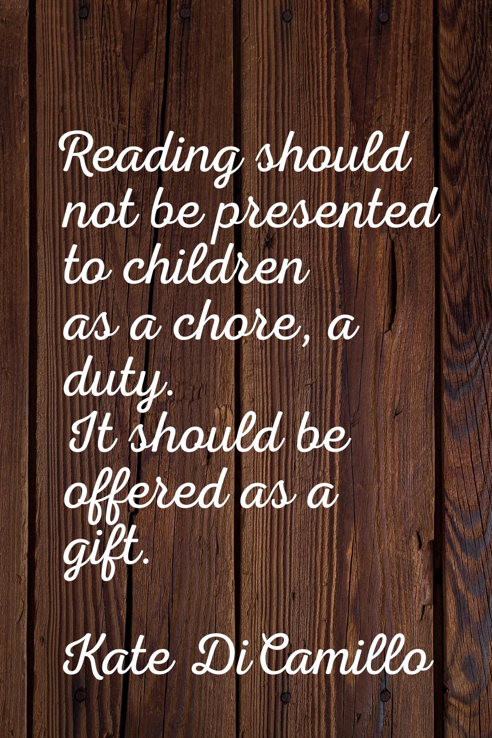 Reading should not be presented to children as a chore, a duty. It should be offered as a gift.