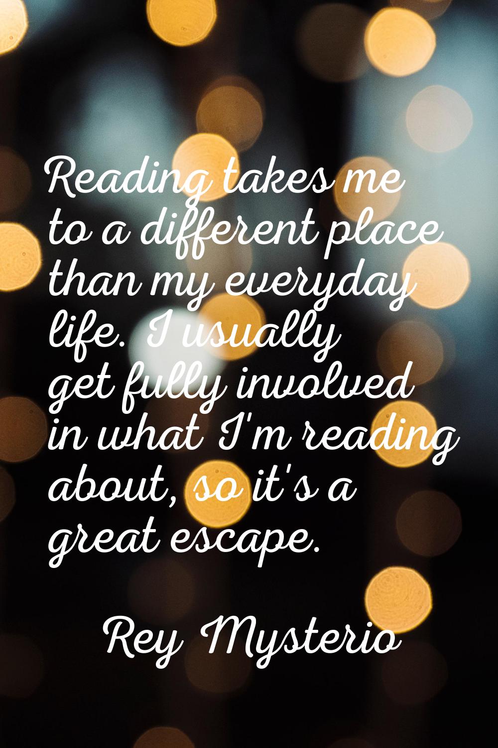 Reading takes me to a different place than my everyday life. I usually get fully involved in what I