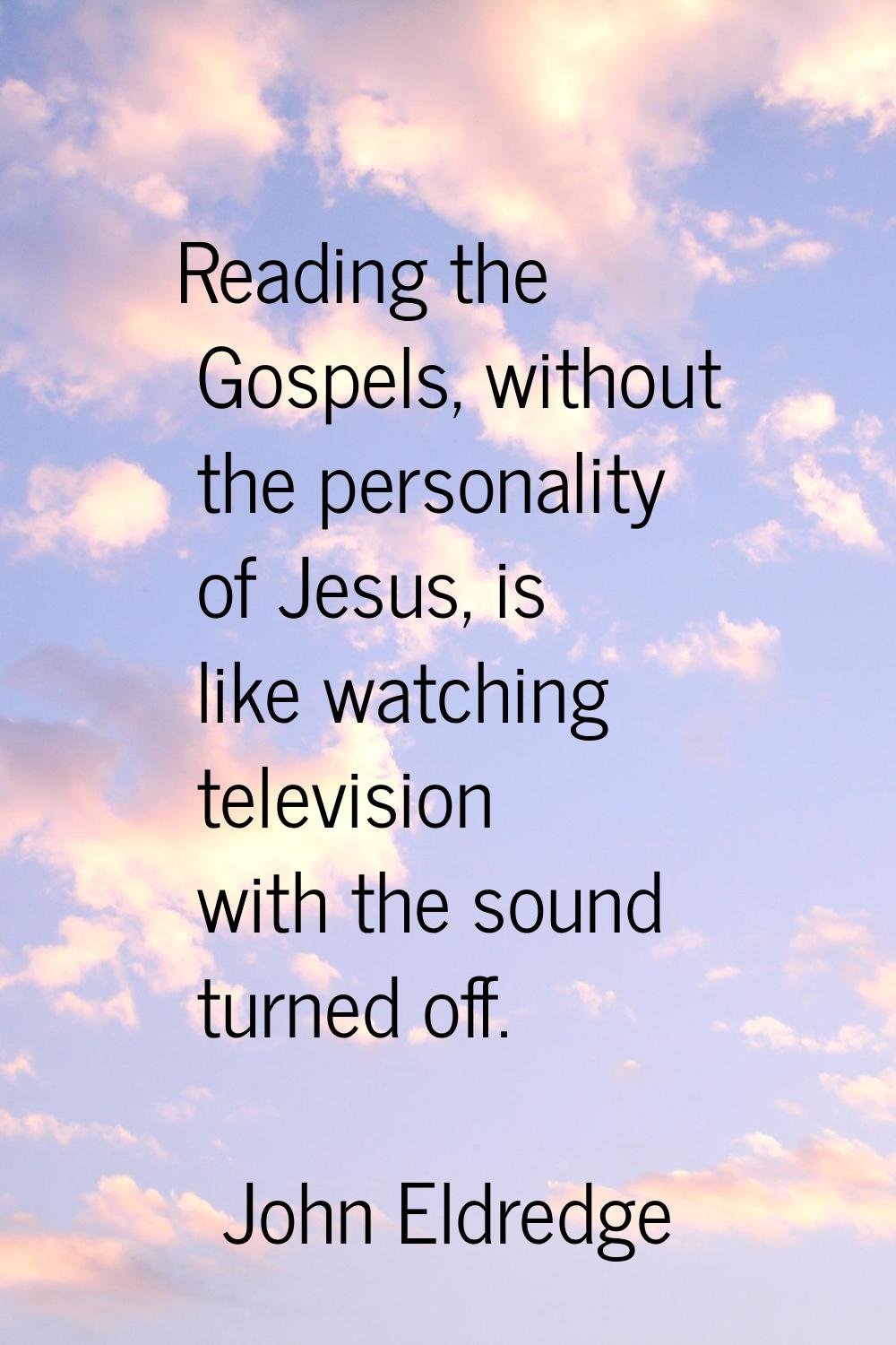 Reading the Gospels, without the personality of Jesus, is like watching television with the sound t