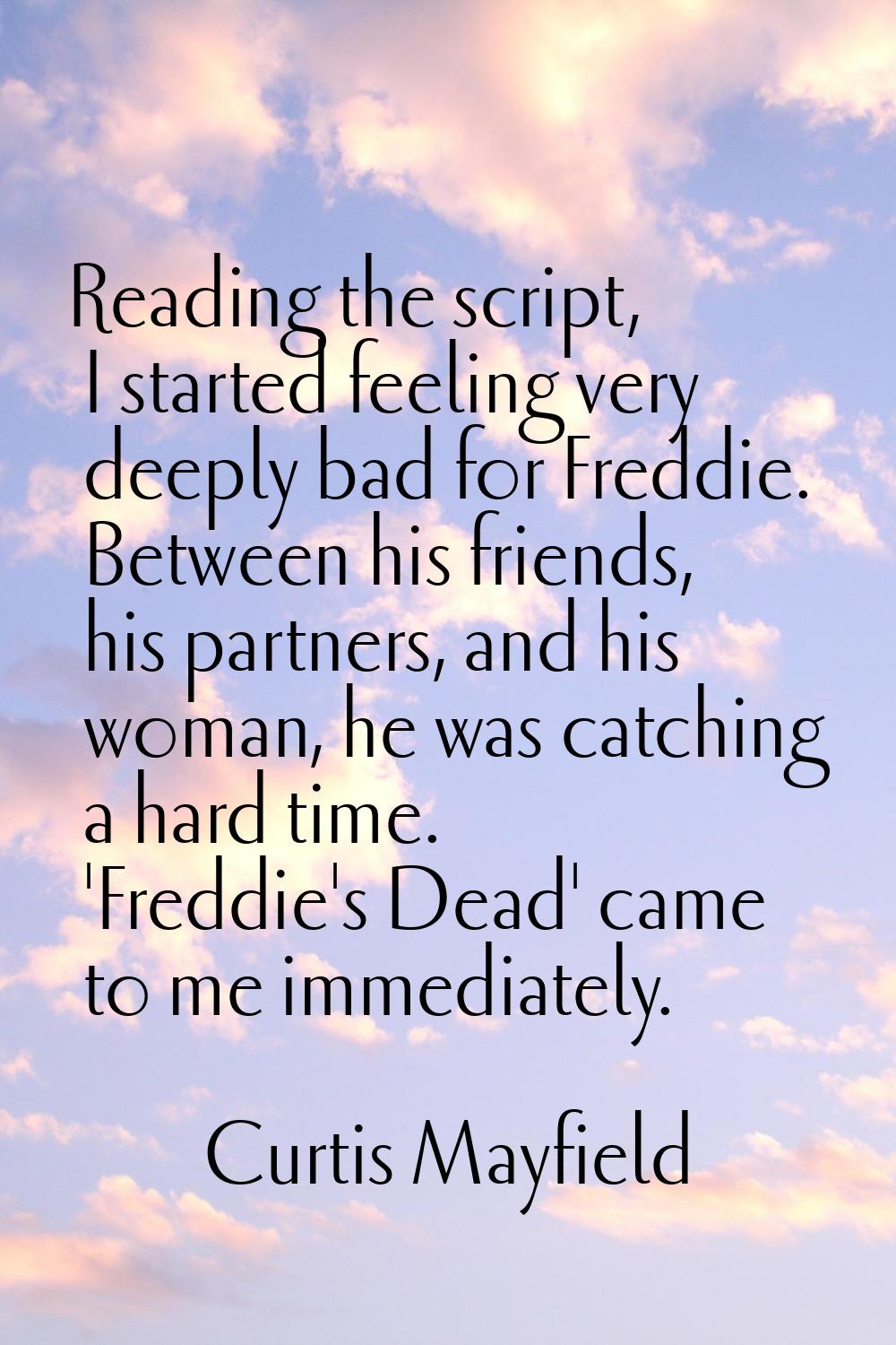 Reading the script, I started feeling very deeply bad for Freddie. Between his friends, his partner
