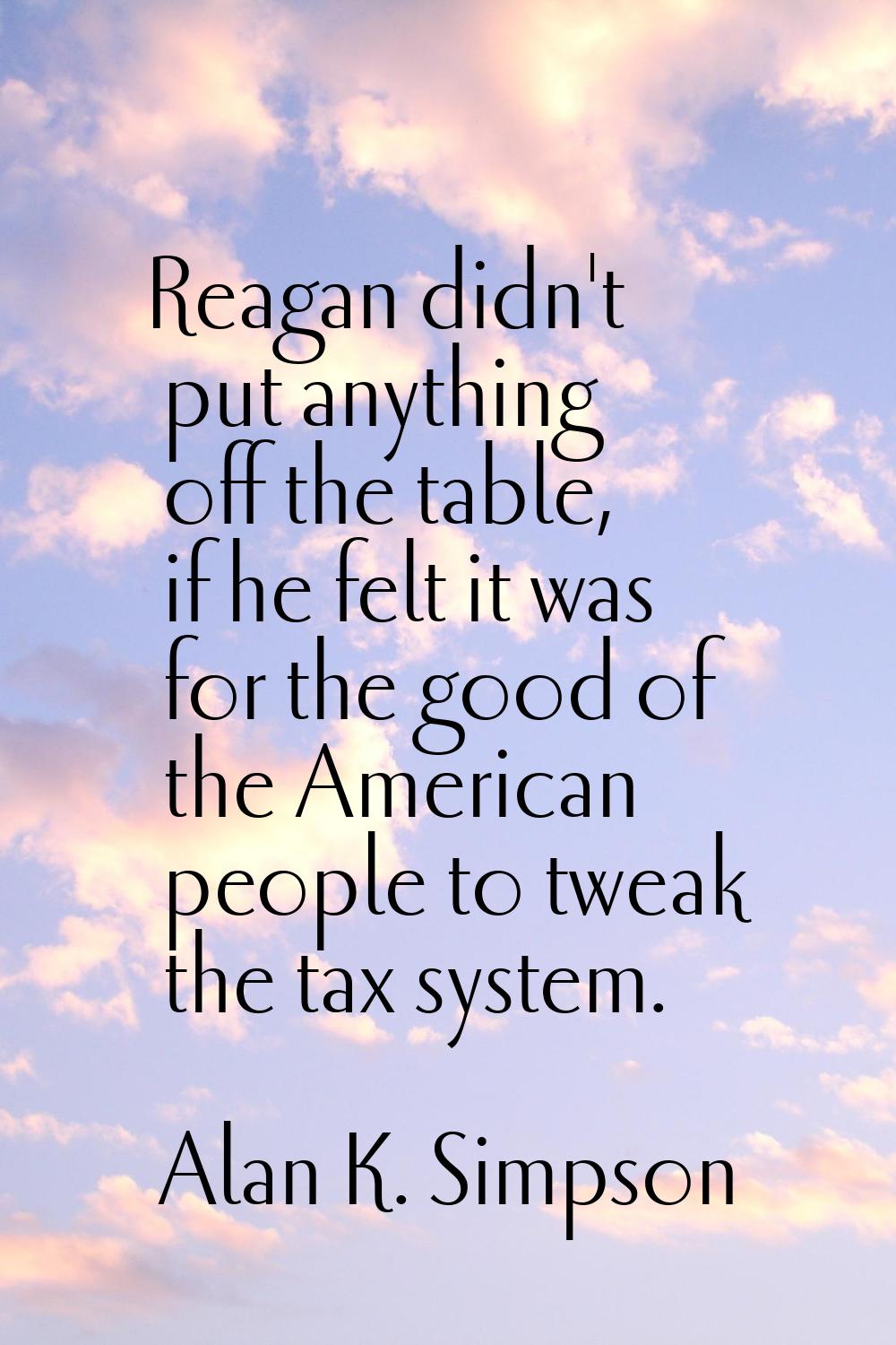 Reagan didn't put anything off the table, if he felt it was for the good of the American people to 