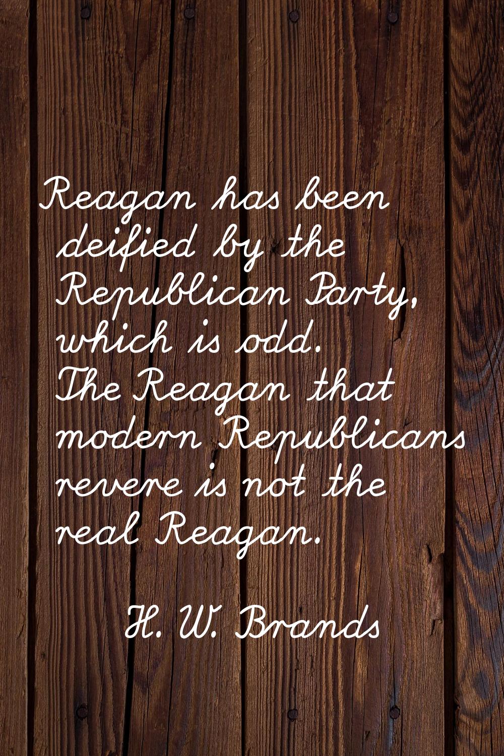 Reagan has been deified by the Republican Party, which is odd. The Reagan that modern Republicans r