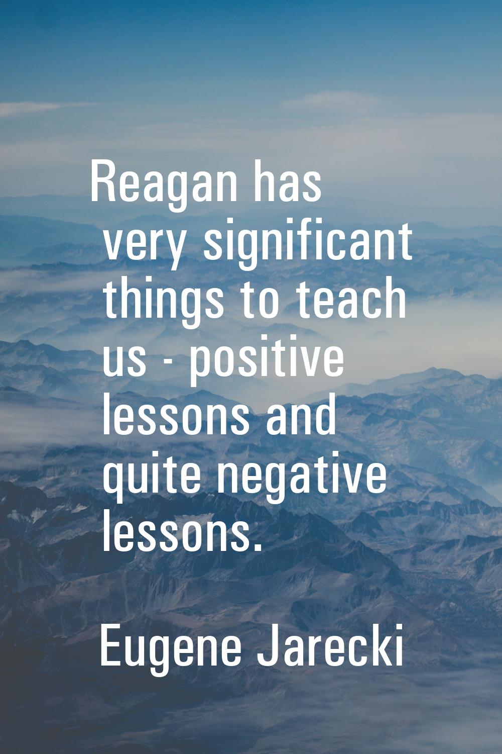Reagan has very significant things to teach us - positive lessons and quite negative lessons.
