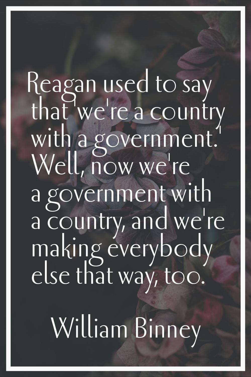 Reagan used to say that 'we're a country with a government.' Well, now we're a government with a co