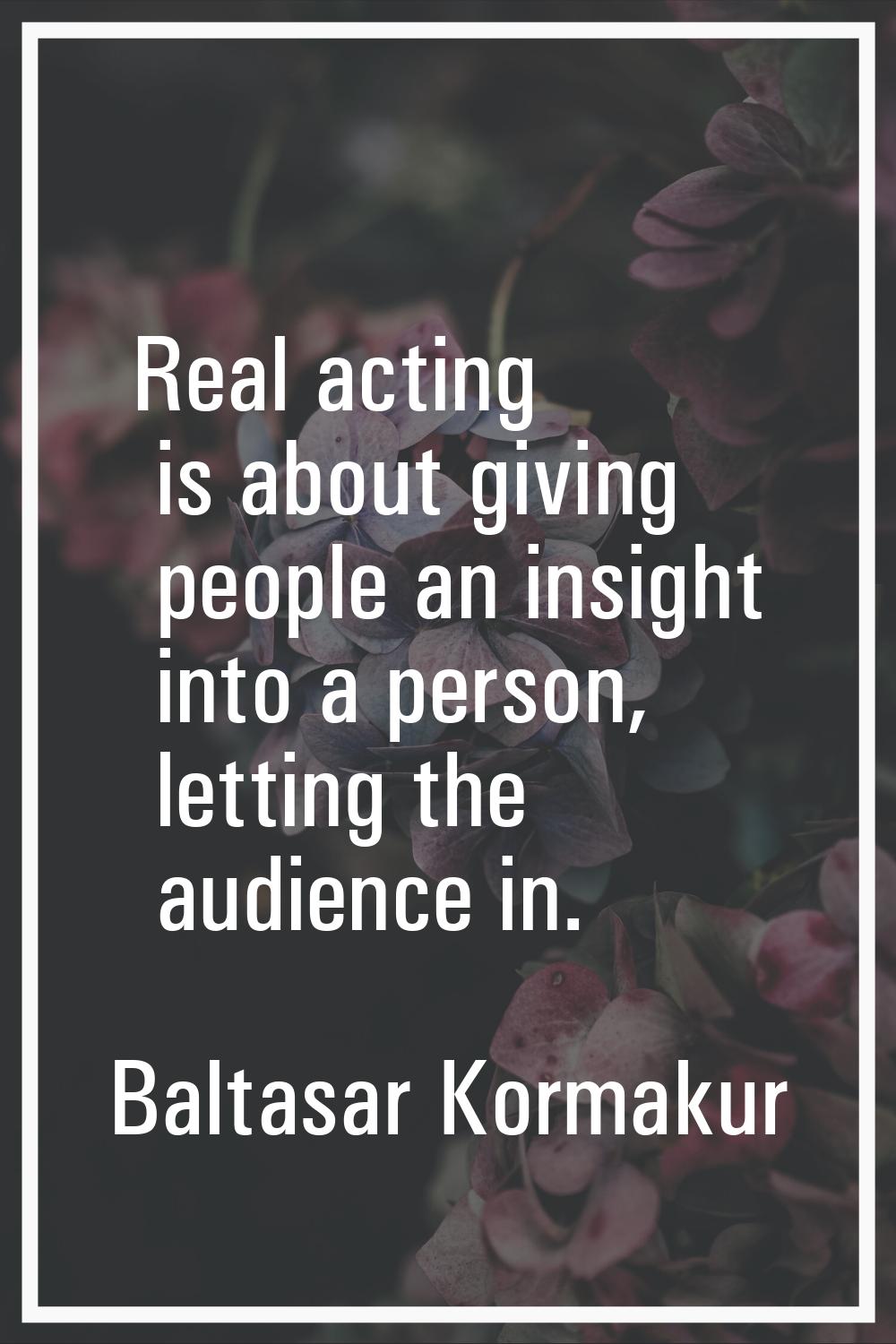 Real acting is about giving people an insight into a person, letting the audience in.