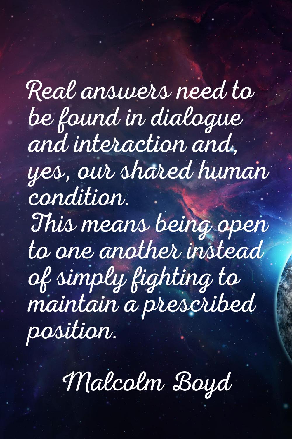 Real answers need to be found in dialogue and interaction and, yes, our shared human condition. Thi