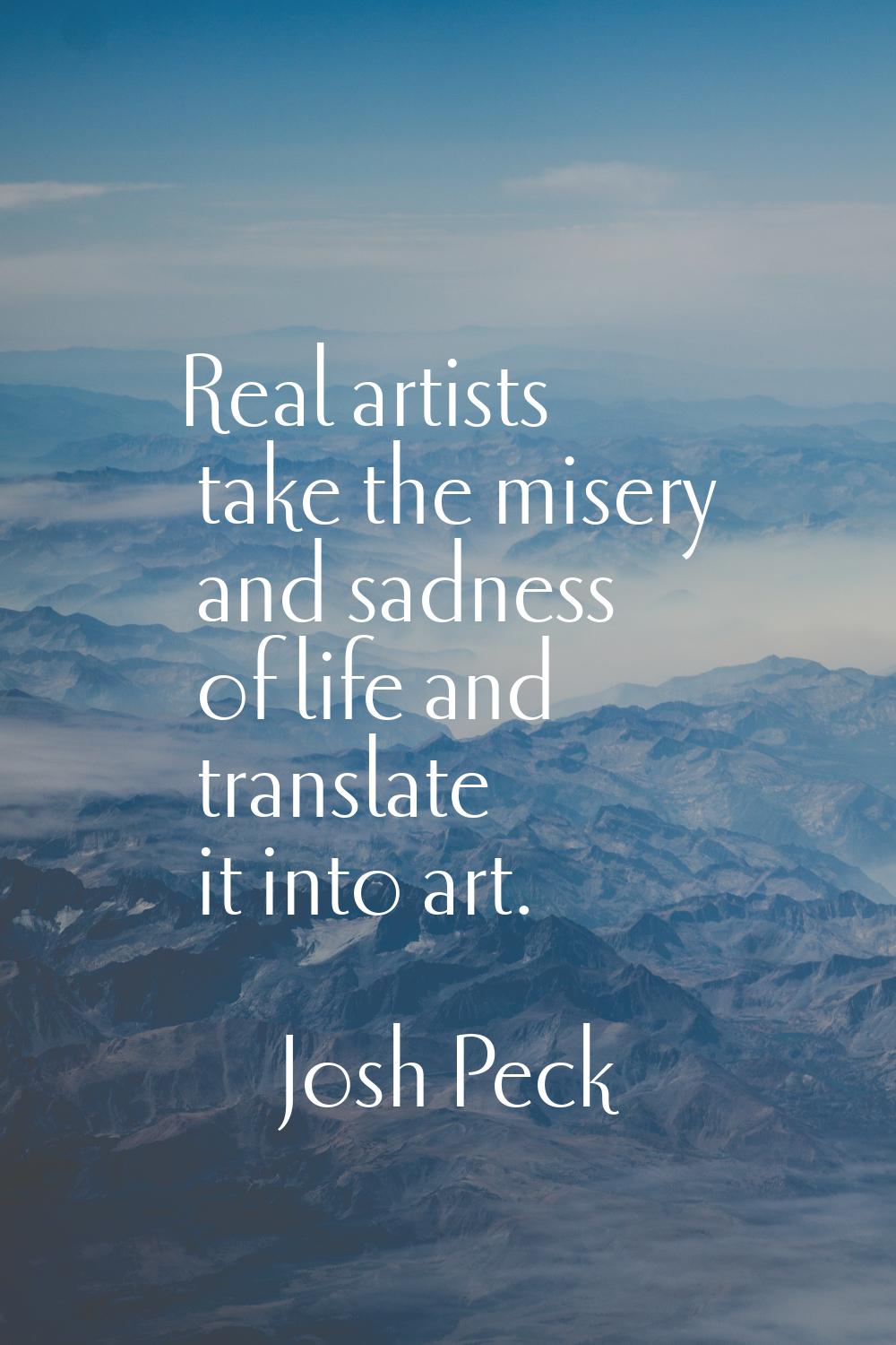 Real artists take the misery and sadness of life and translate it into art.