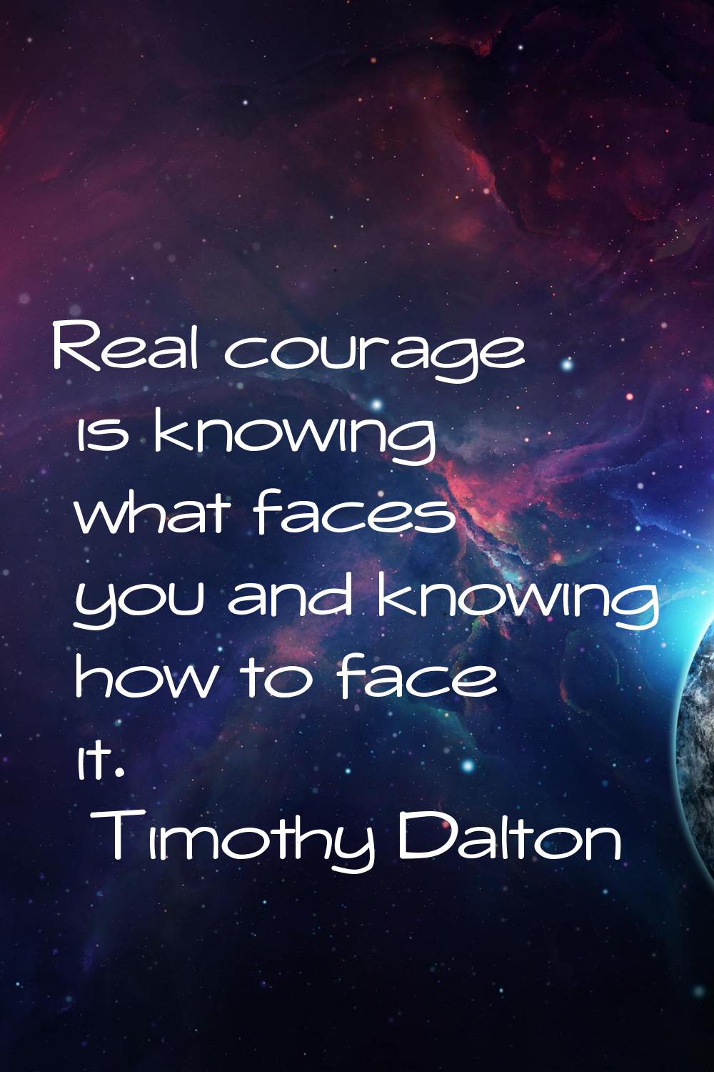 Real courage is knowing what faces you and knowing how to face it.