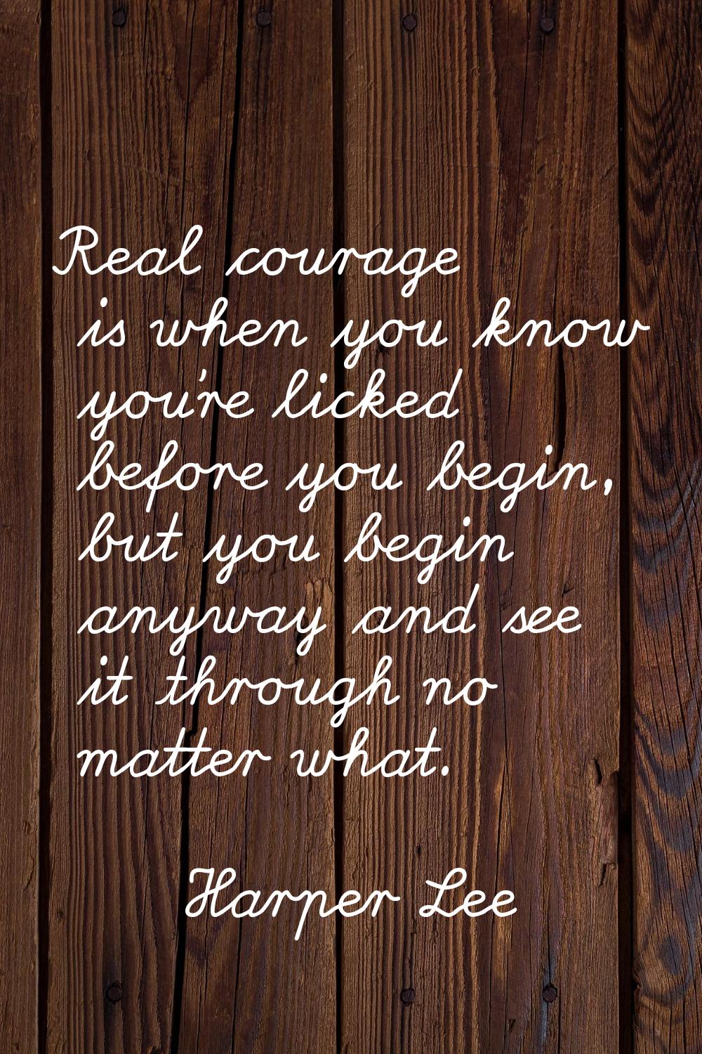 Real courage is when you know you're licked before you begin, but you begin anyway and see it throu
