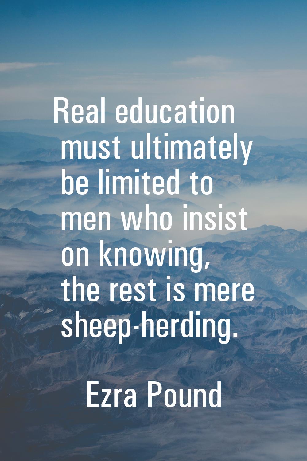 Real education must ultimately be limited to men who insist on knowing, the rest is mere sheep-herd