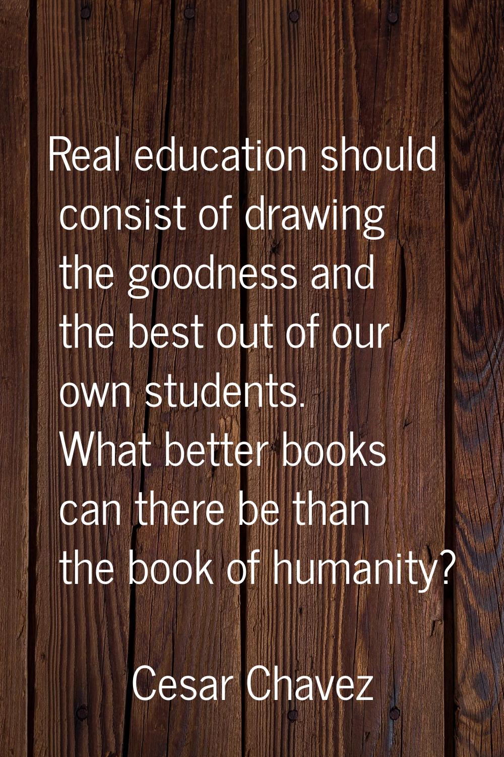 Real education should consist of drawing the goodness and the best out of our own students. What be