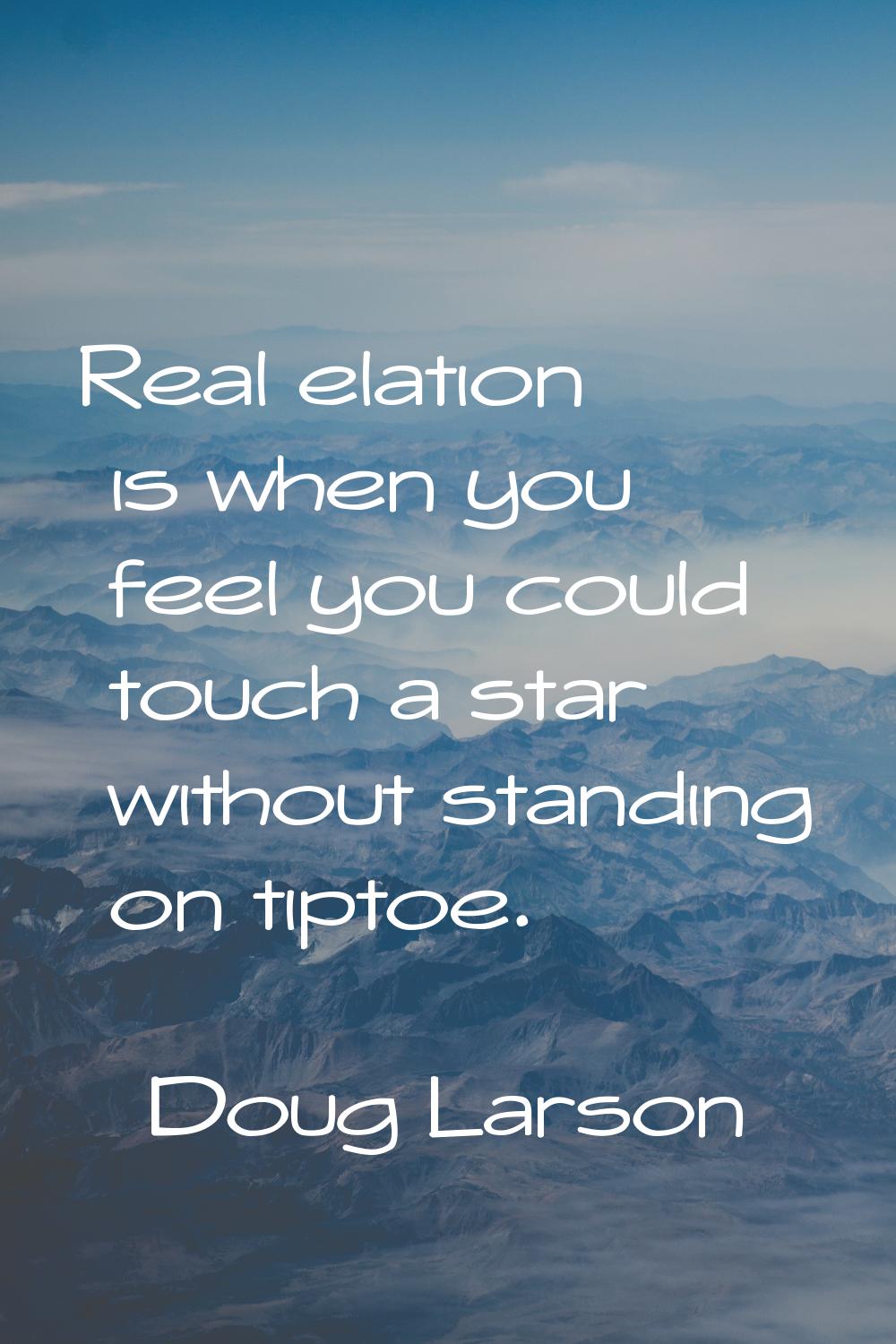 Real elation is when you feel you could touch a star without standing on tiptoe.