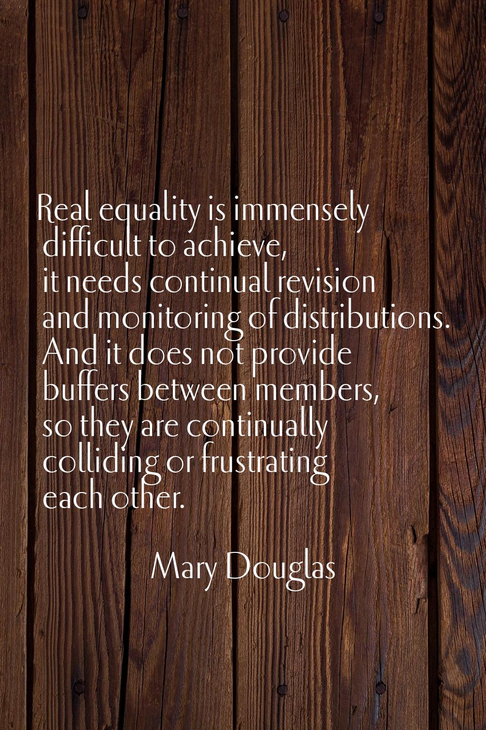 Real equality is immensely difficult to achieve, it needs continual revision and monitoring of dist