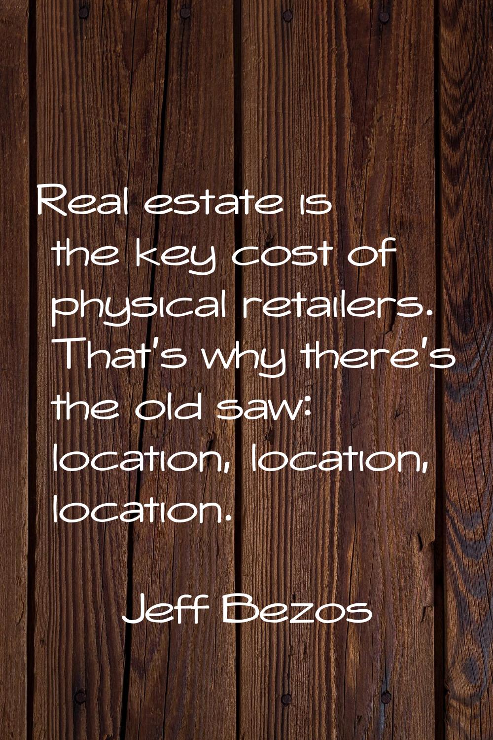 Real estate is the key cost of physical retailers. That's why there's the old saw: location, locati