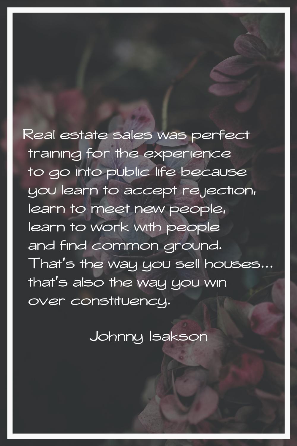Real estate sales was perfect training for the experience to go into public life because you learn 