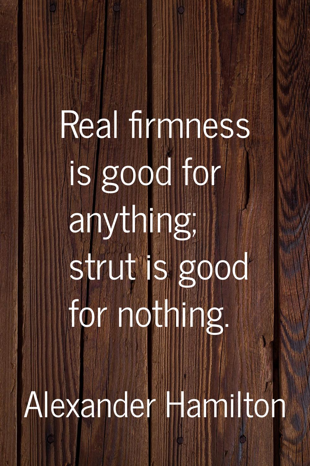 Real firmness is good for anything; strut is good for nothing.