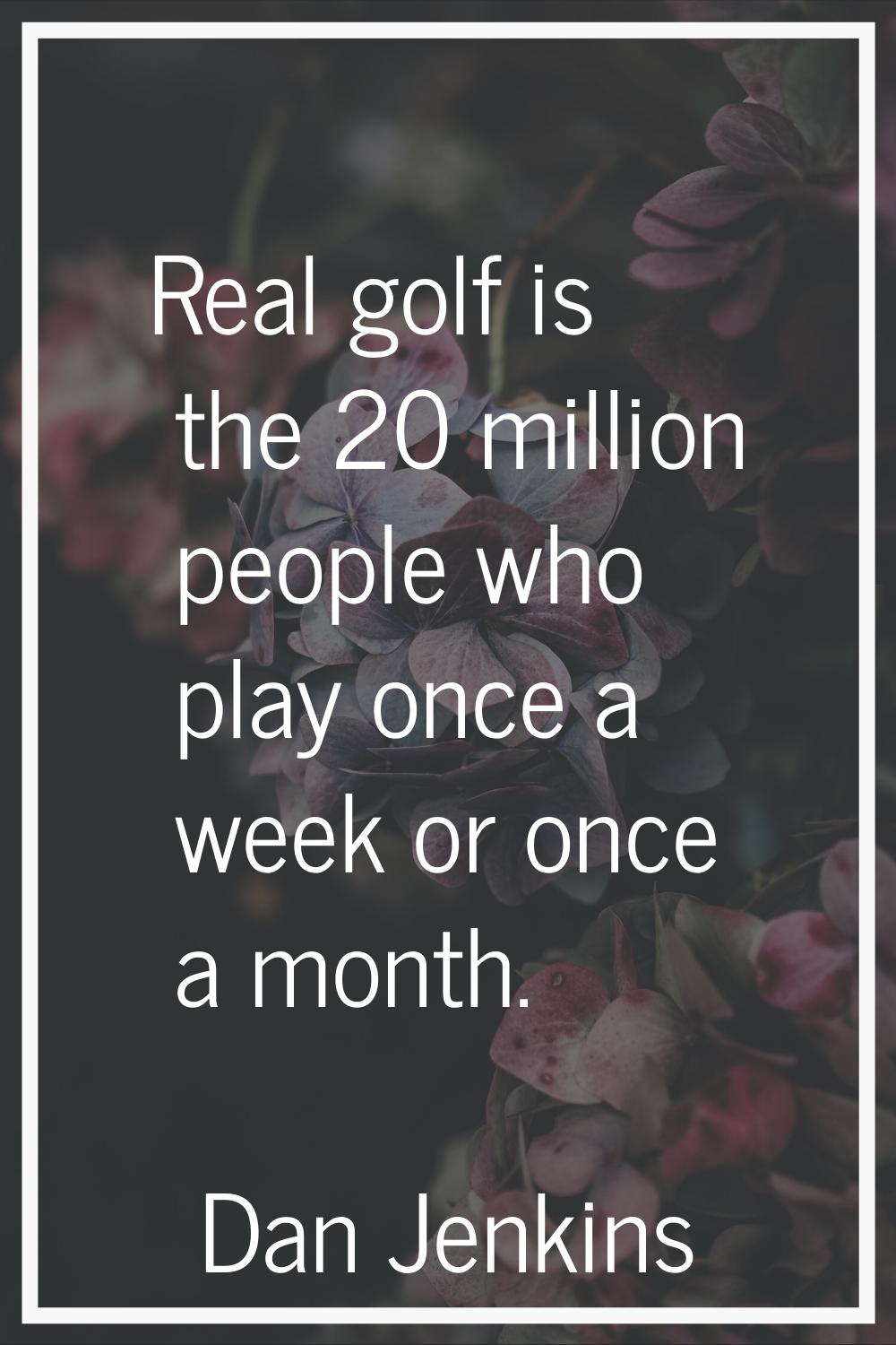 Real golf is the 20 million people who play once a week or once a month.