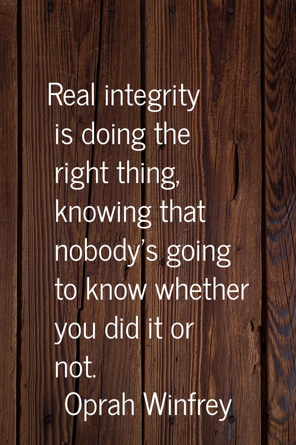 Real integrity is doing the right thing, knowing that nobody's going to know whether you did it or 