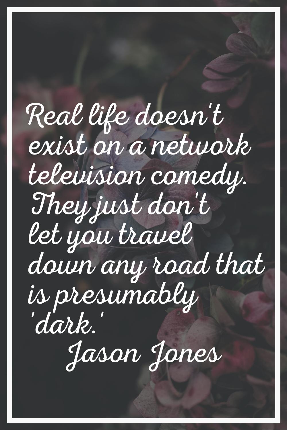 Real life doesn't exist on a network television comedy. They just don't let you travel down any roa