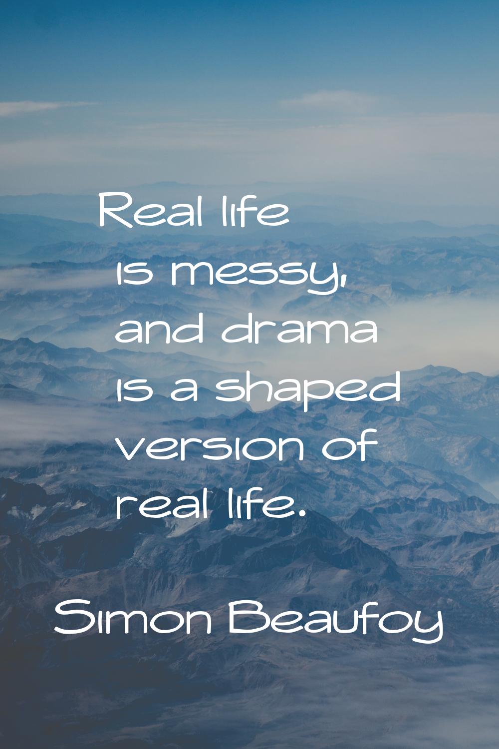 Real life is messy, and drama is a shaped version of real life.