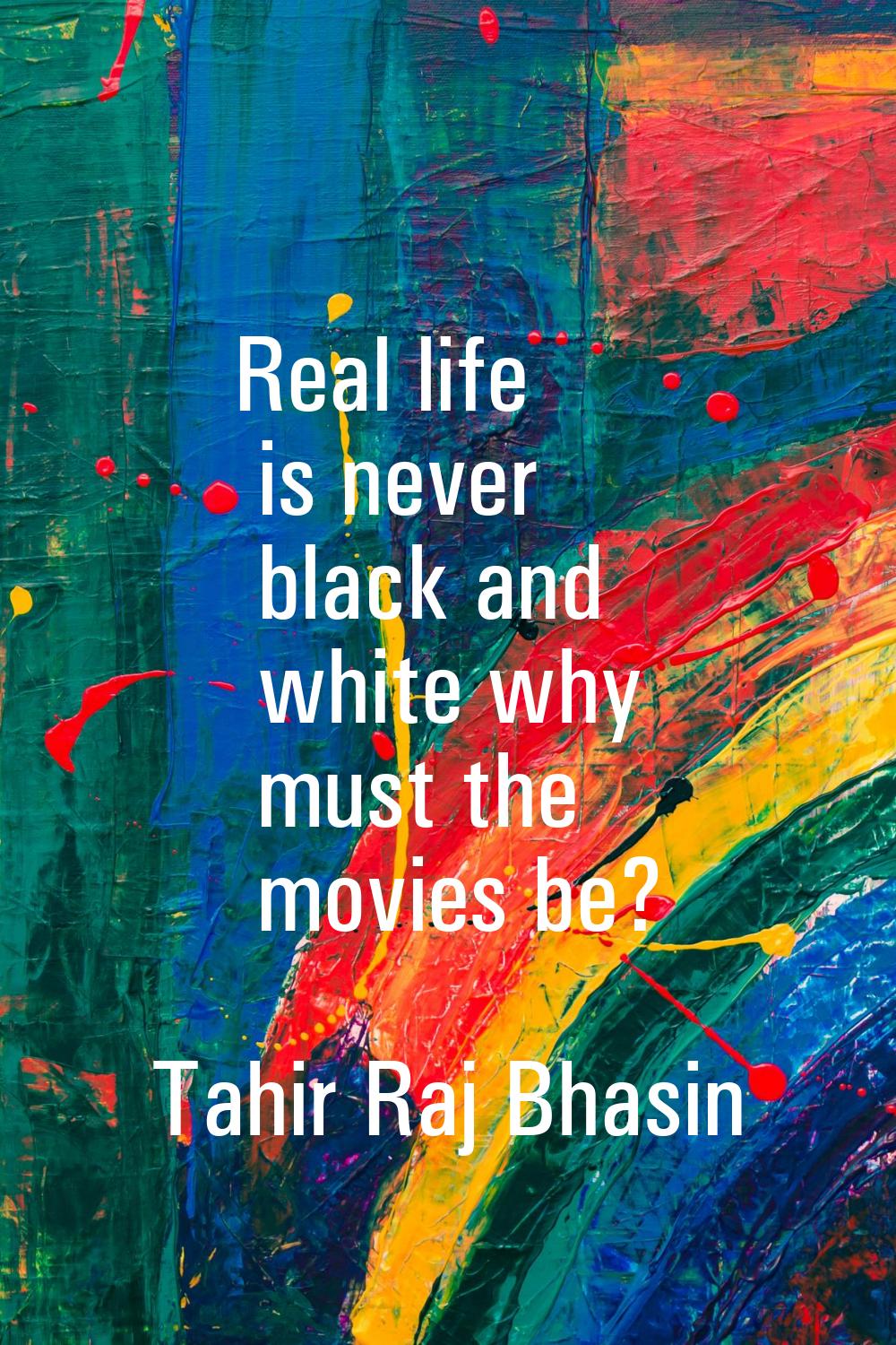 Real life is never black and white why must the movies be?