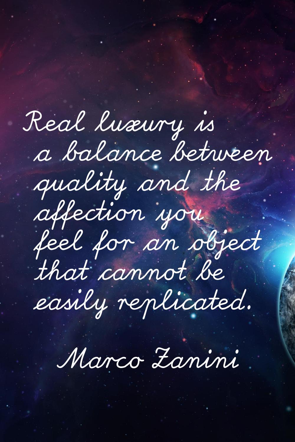 Real luxury is a balance between quality and the affection you feel for an object that cannot be ea