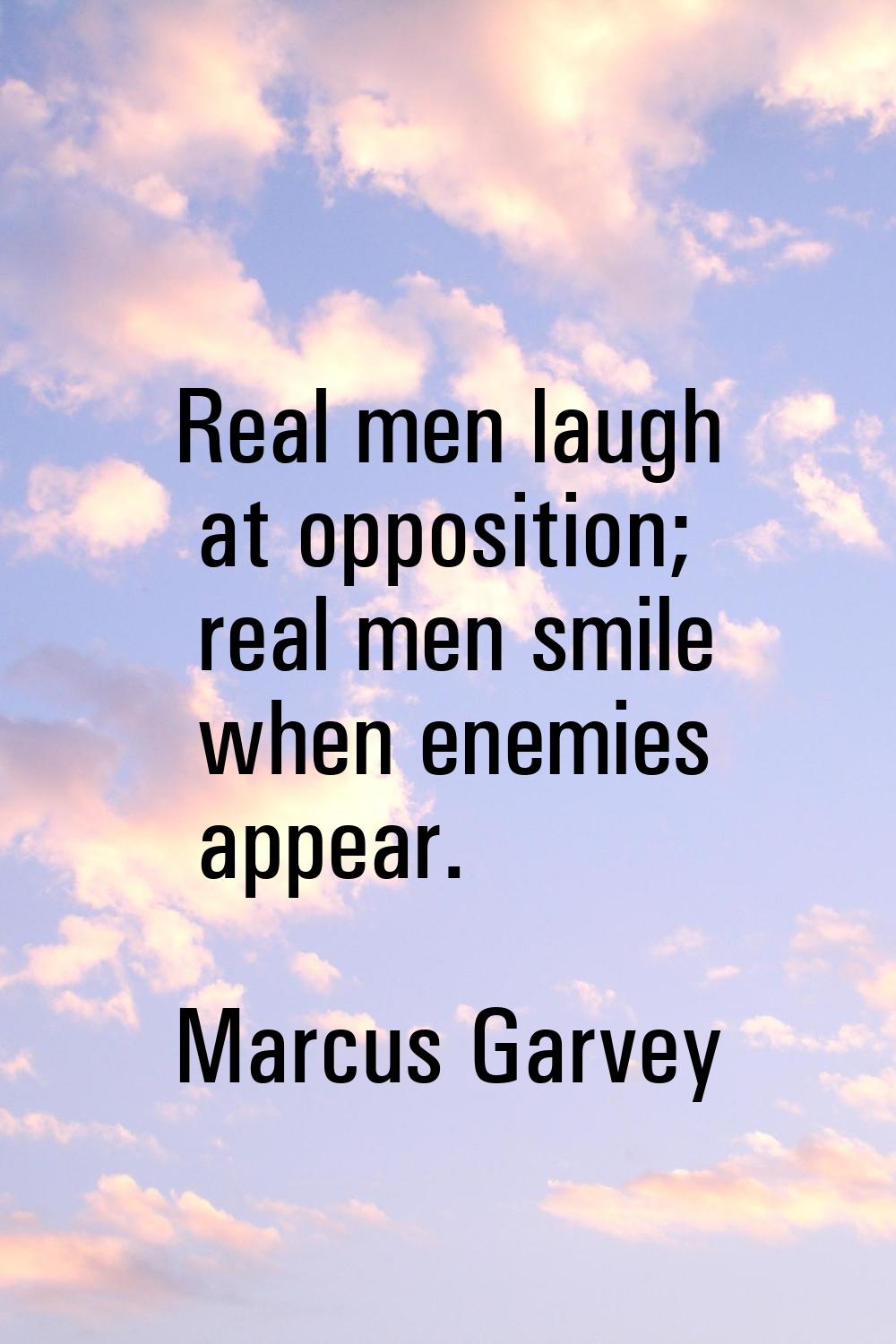 Real men laugh at opposition; real men smile when enemies appear.