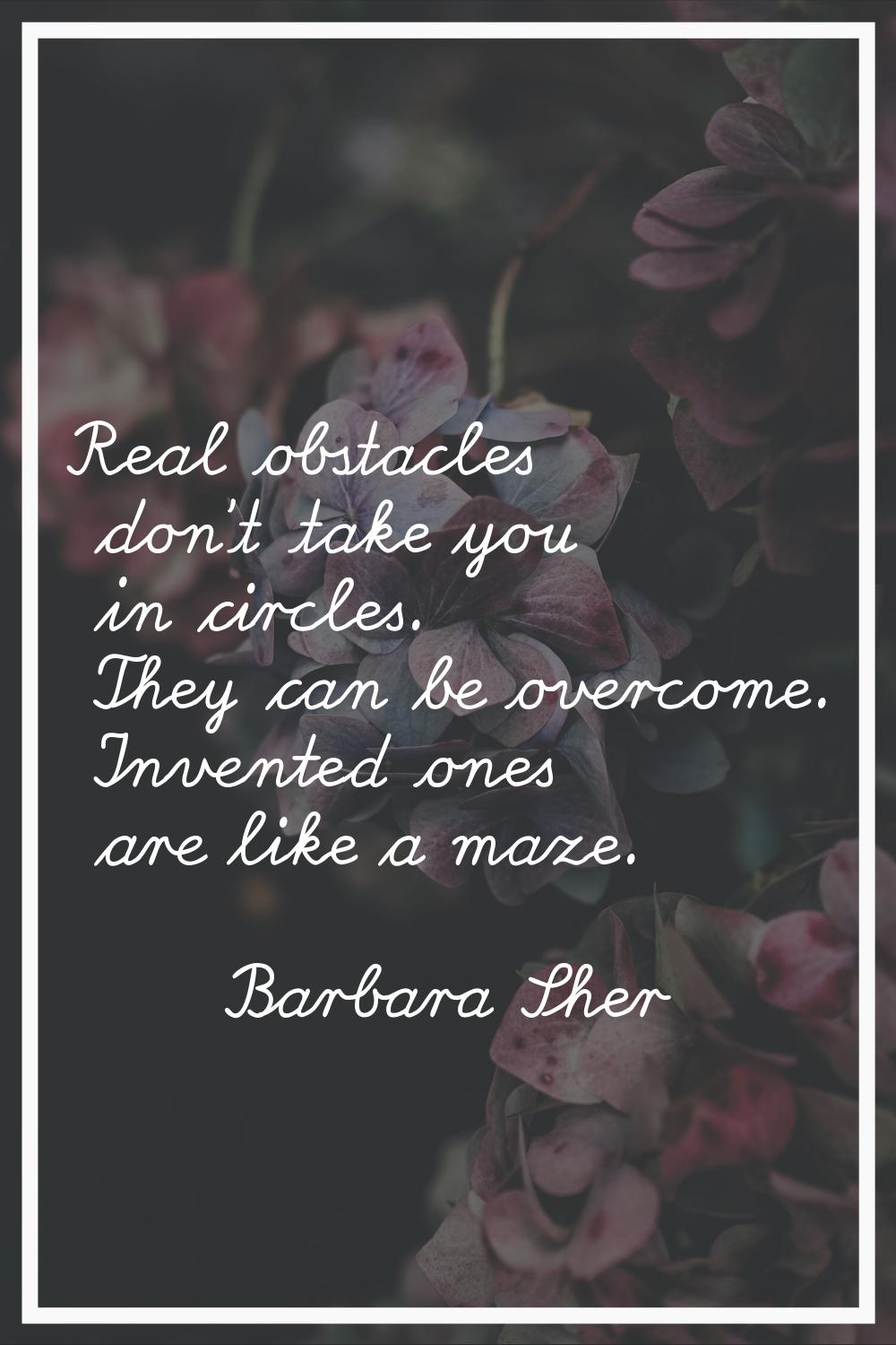Real obstacles don't take you in circles. They can be overcome. Invented ones are like a maze.