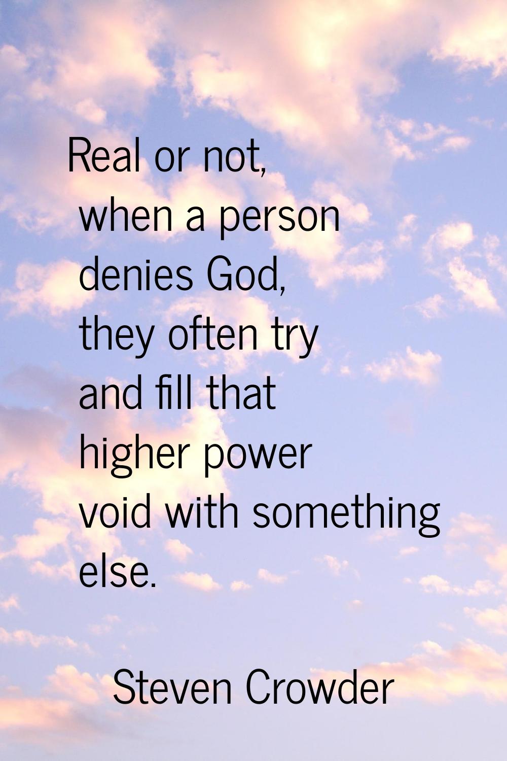 Real or not, when a person denies God, they often try and fill that higher power void with somethin