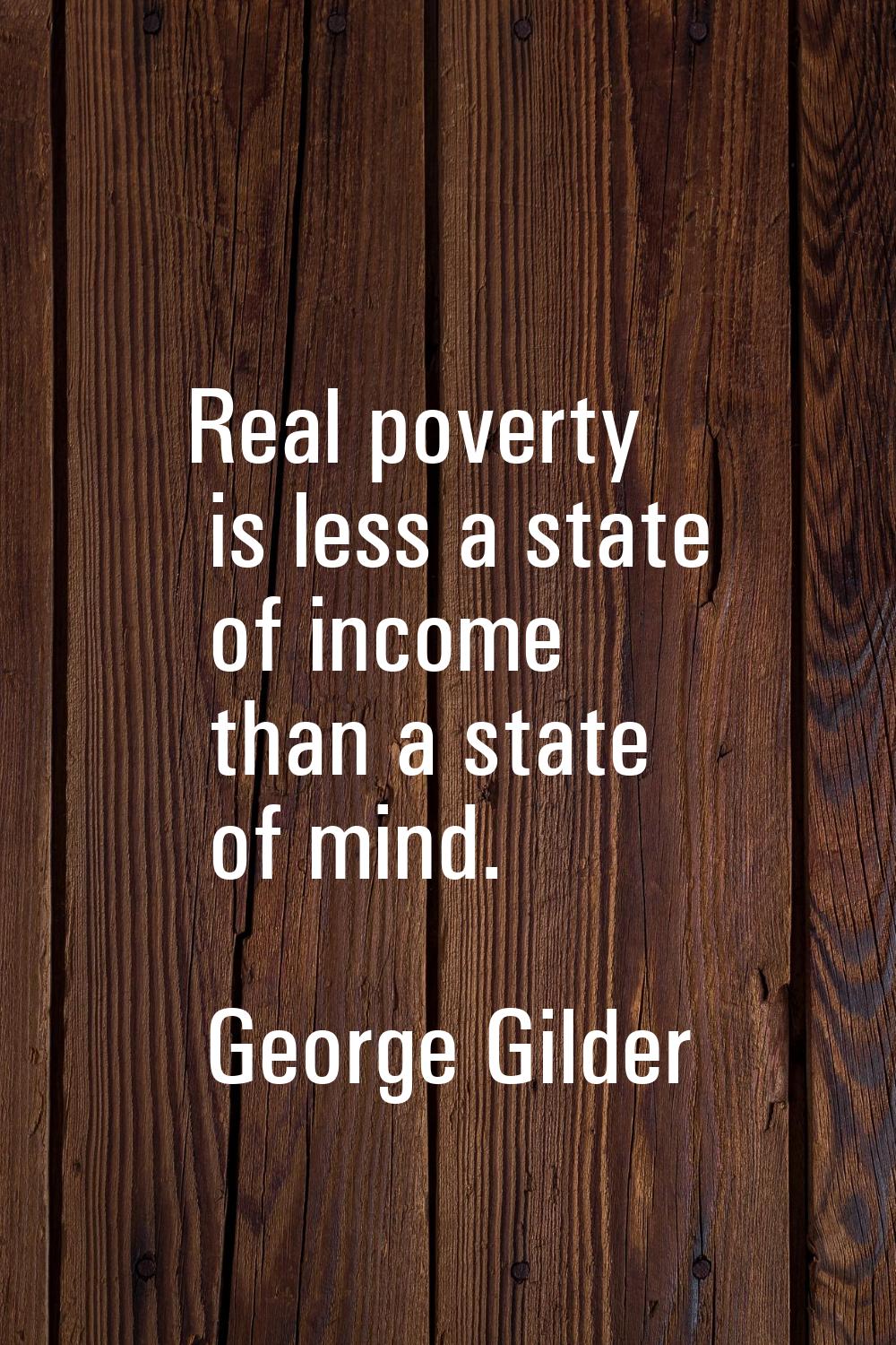 Real poverty is less a state of income than a state of mind.