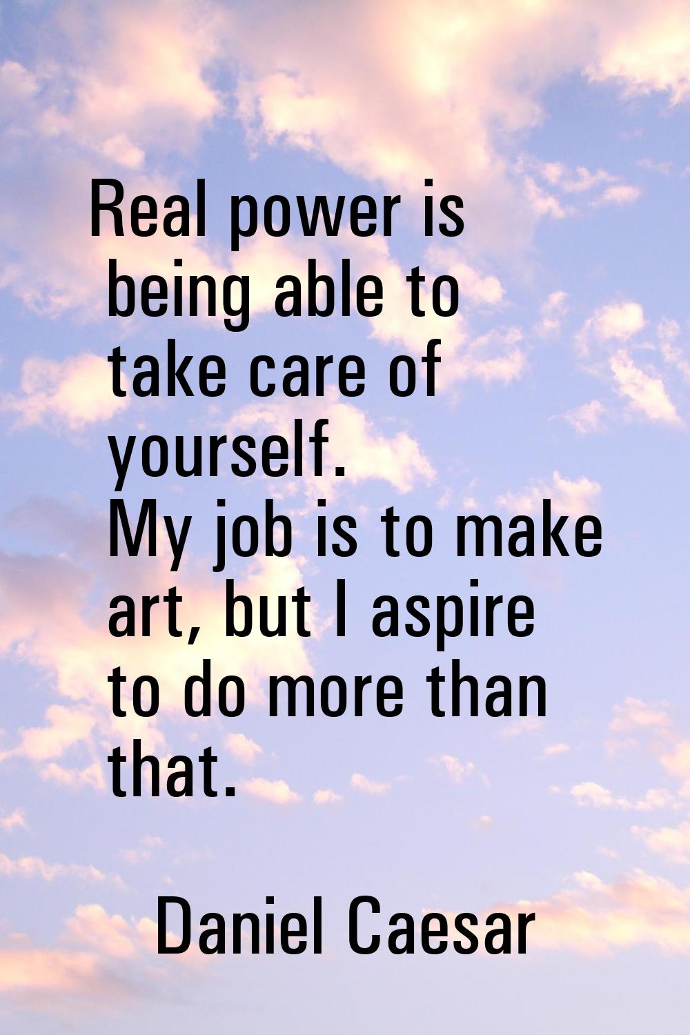 Real power is being able to take care of yourself. My job is to make art, but I aspire to do more t