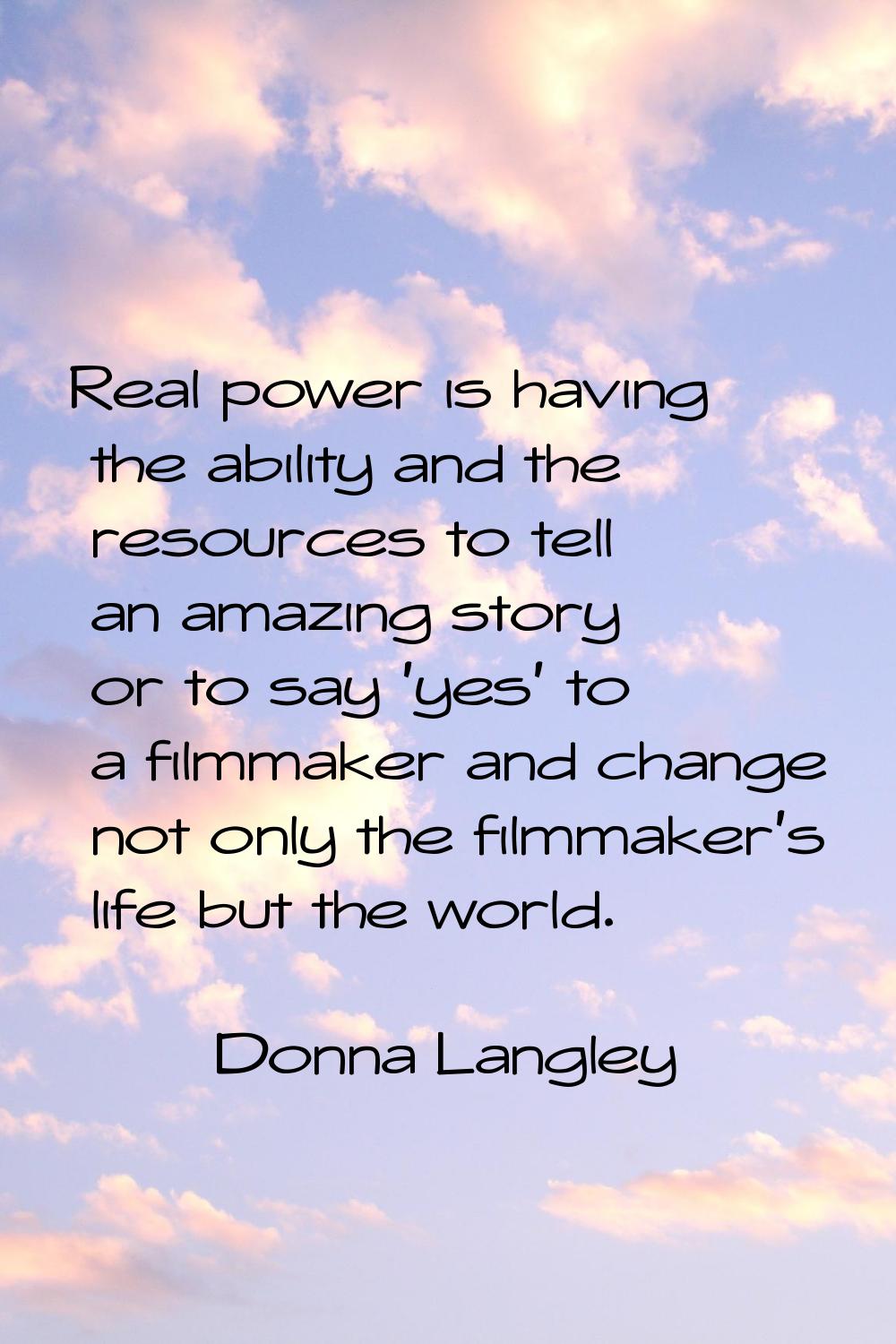 Real power is having the ability and the resources to tell an amazing story or to say 'yes' to a fi