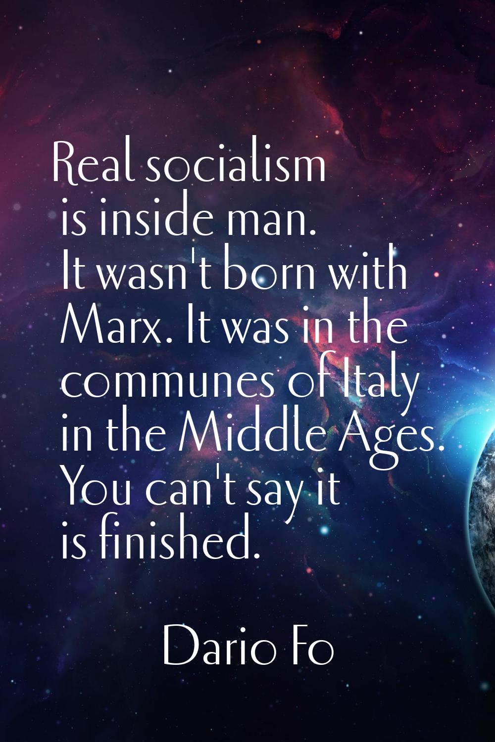 Real socialism is inside man. It wasn't born with Marx. It was in the communes of Italy in the Midd