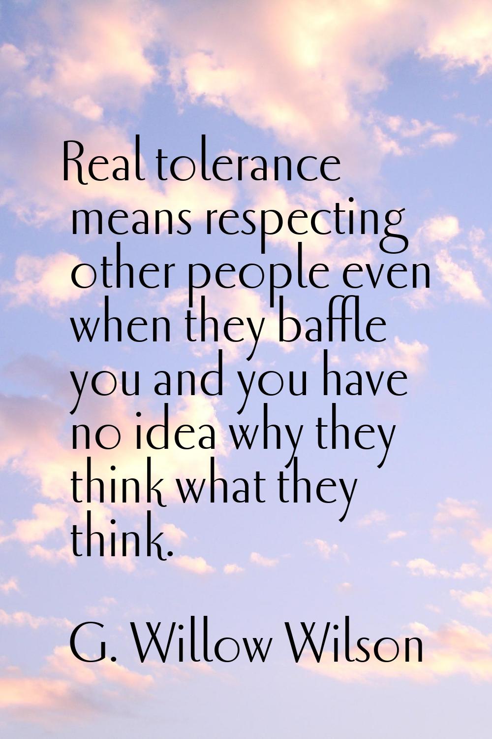 Real tolerance means respecting other people even when they baffle you and you have no idea why the