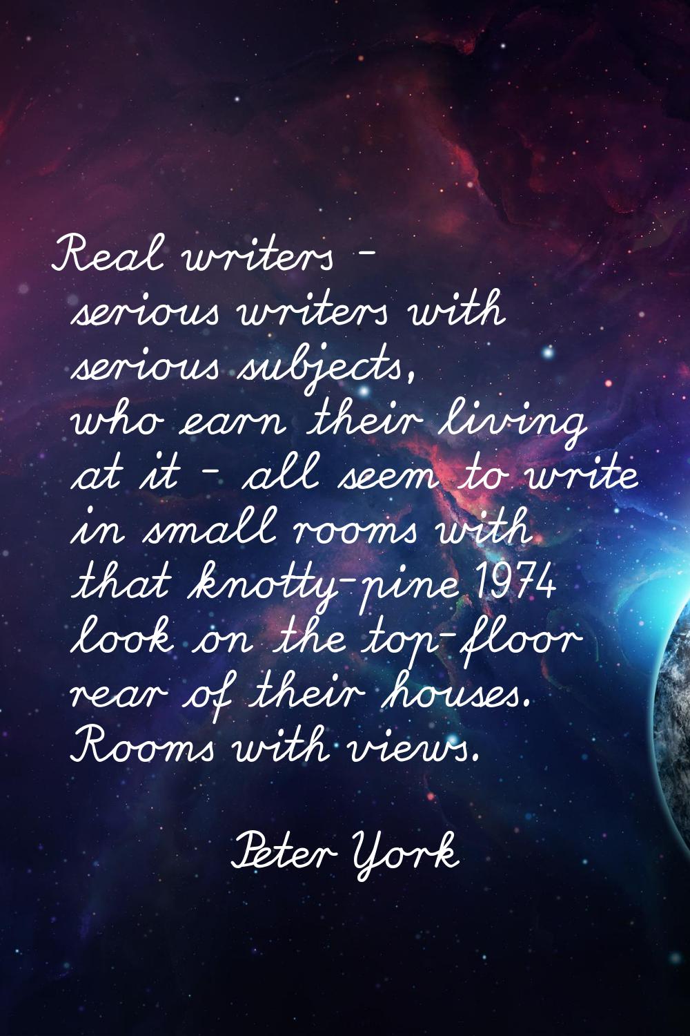 Real writers - serious writers with serious subjects, who earn their living at it - all seem to wri