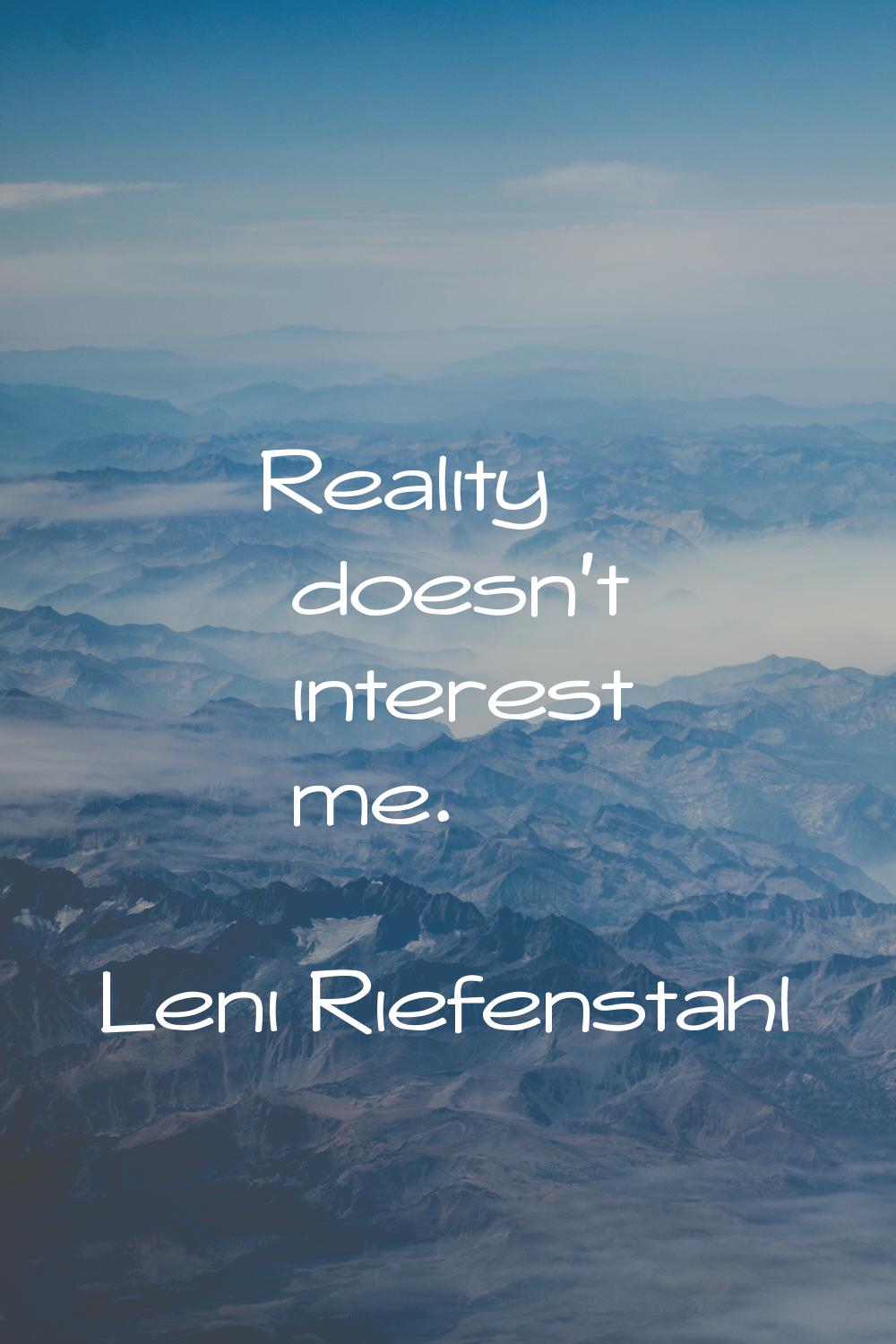 Reality doesn't interest me.