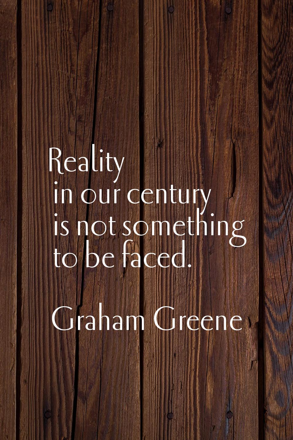 Reality in our century is not something to be faced.