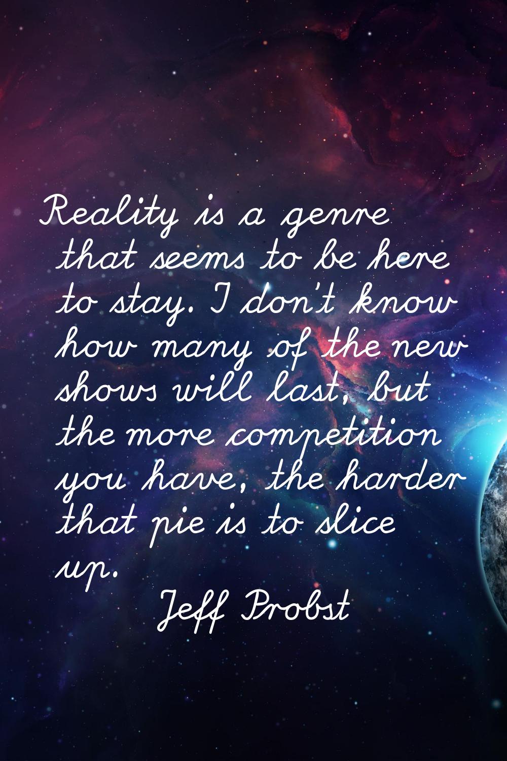 Reality is a genre that seems to be here to stay. I don't know how many of the new shows will last,