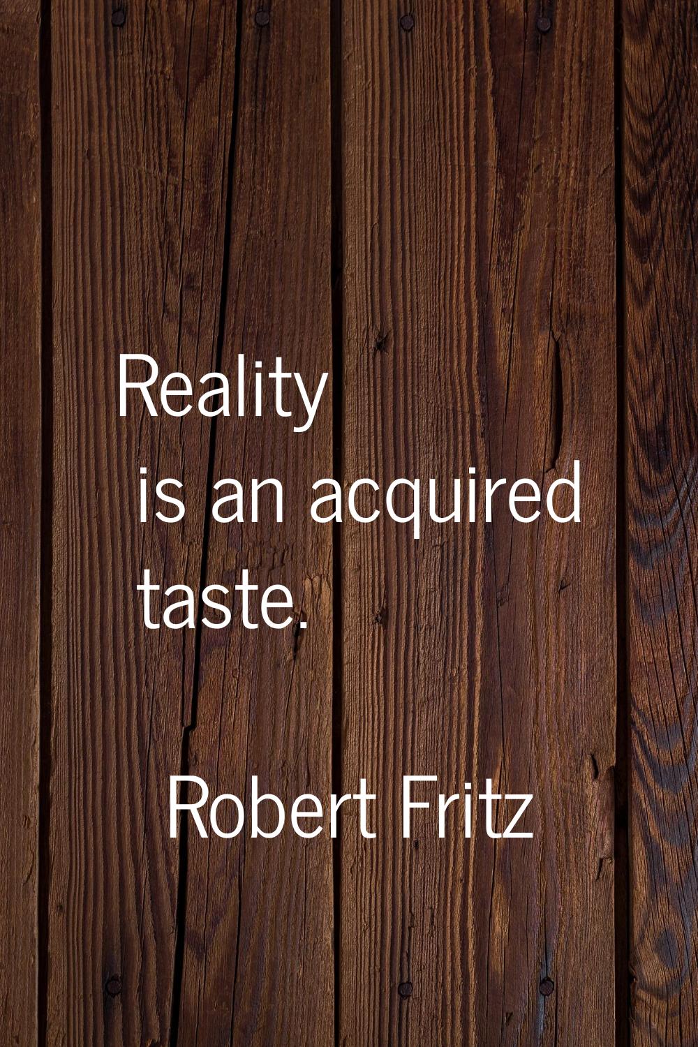 Reality is an acquired taste.