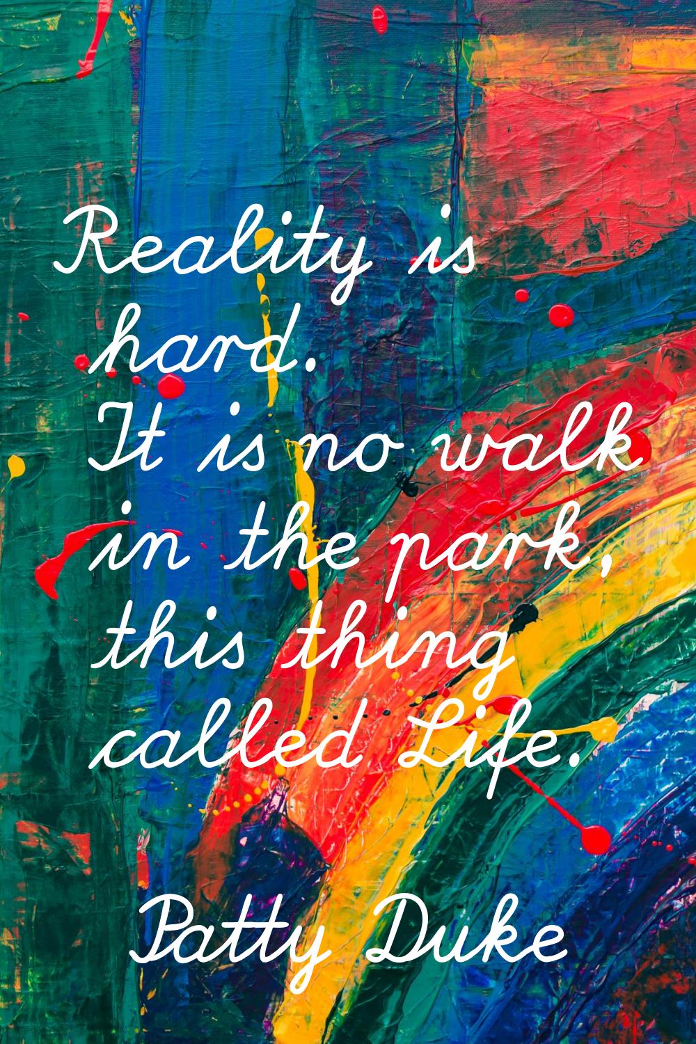 Reality is hard. It is no walk in the park, this thing called Life.
