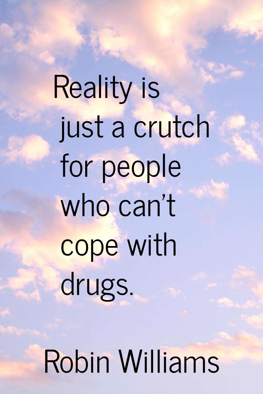 Reality is just a crutch for people who can't cope with drugs.