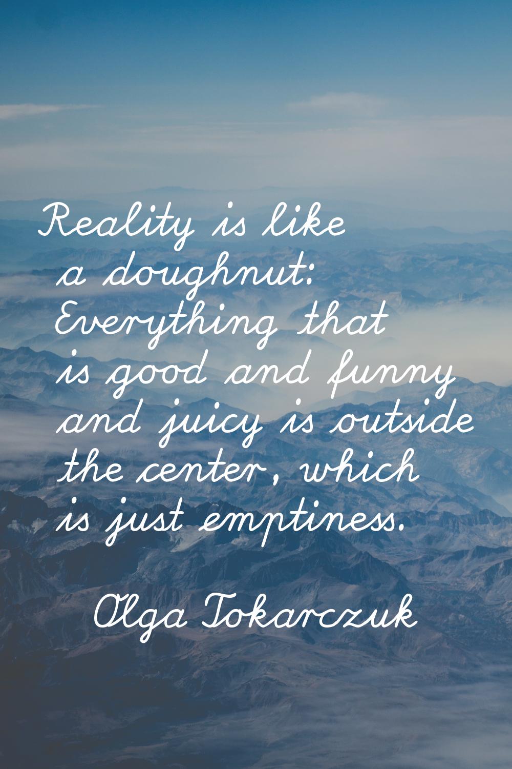 Reality is like a doughnut: Everything that is good and funny and juicy is outside the center, whic