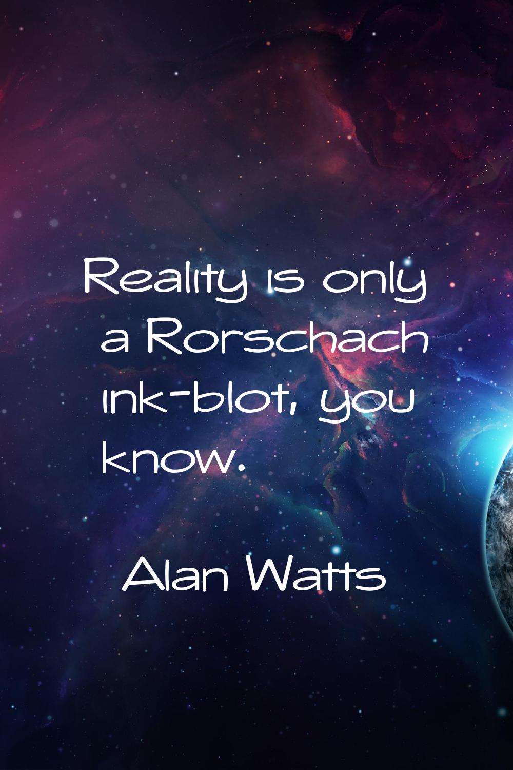 Reality is only a Rorschach ink-blot, you know.