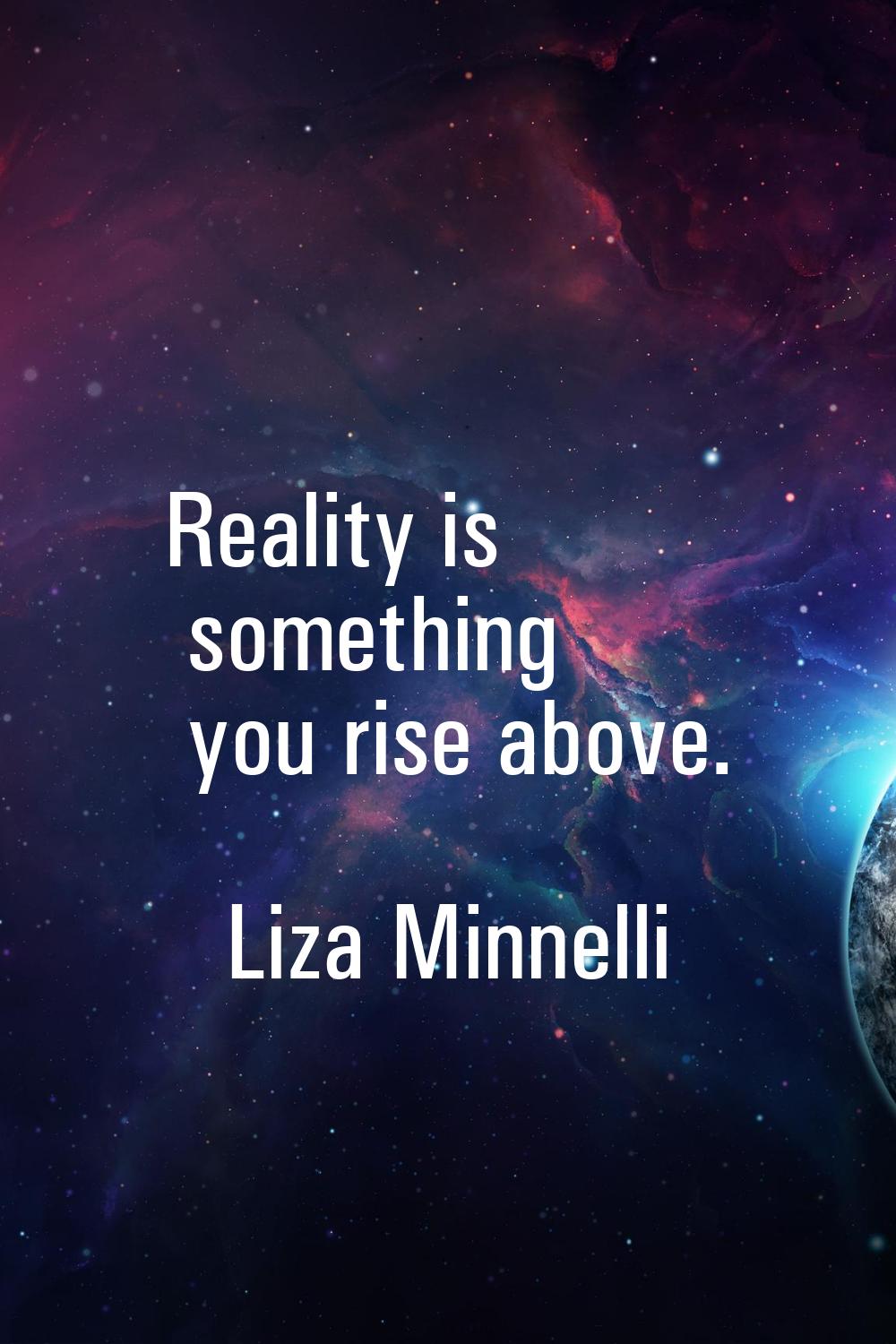 Reality is something you rise above.